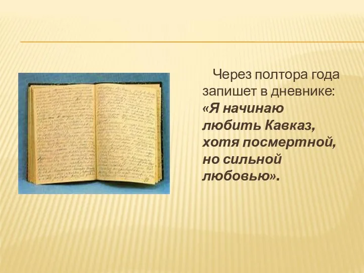 Через полтора года запишет в дневнике: «Я начинаю любить Кавказ, хотя посмертной, но сильной любовью».