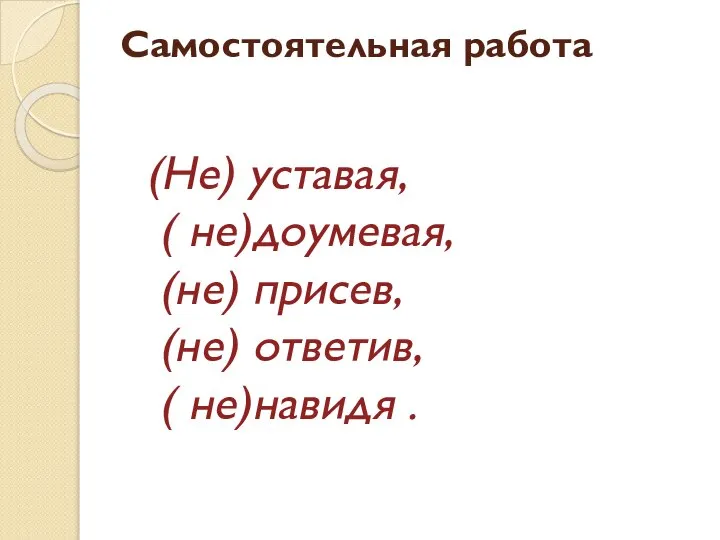 Самостоятельная работа (Не) уставая, ( не)доумевая, (не) присев, (не) ответив, ( не)навидя .