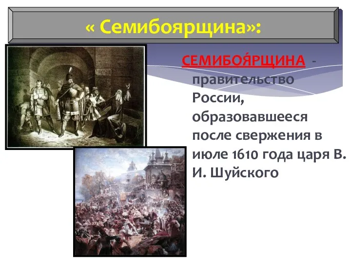 « Семибоярщина»: СЕМИБОЯ́РЩИНА - правительство России, образовавшееся после свержения в июле 1610 года царя В.И. Шуйского