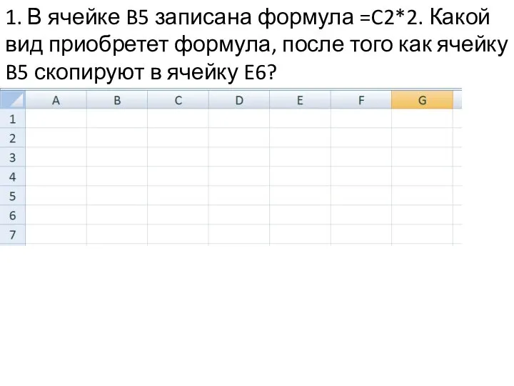 1. В ячейке B5 записана формула =C2*2. Какой вид приобретет формула, после