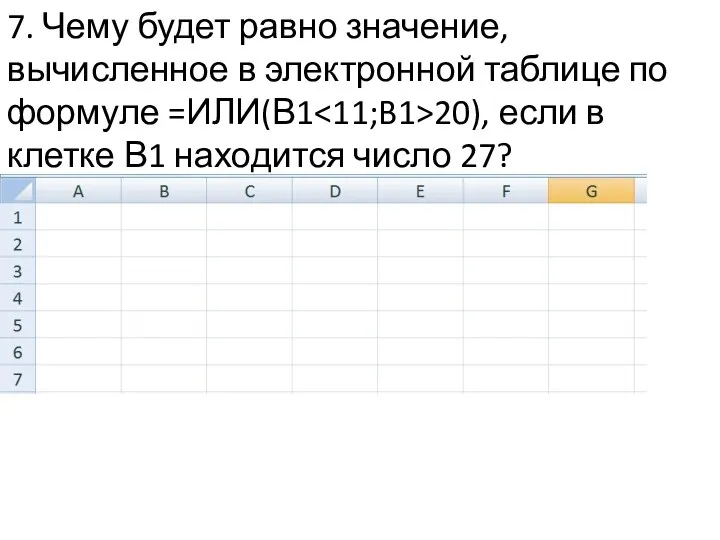 7. Чему будет равно значение, вычисленное в электронной таблице по формуле =ИЛИ(В1