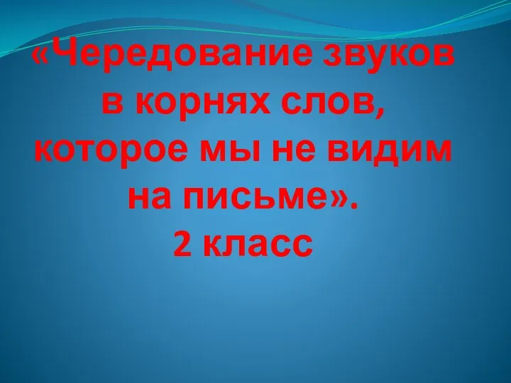 «Чередование звуков в корнях слов, которое мы не видим на письме». 2 класс