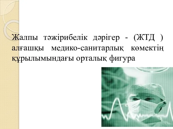 Жалпы тәжірибелік дәрiгер - (ЖТД ) алғашқы медико-санитарлық көмектiң құрылымындағы орталық фигура