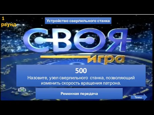 1 раунд Устройство сверлильного станка Темы 500 Назовите, узел сверлильного станка, позволяющий