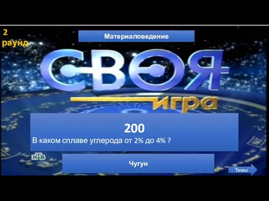 2 раунд Материаловедение Темы 200 В каком сплаве углерода от 2% до 4% ? Чугун