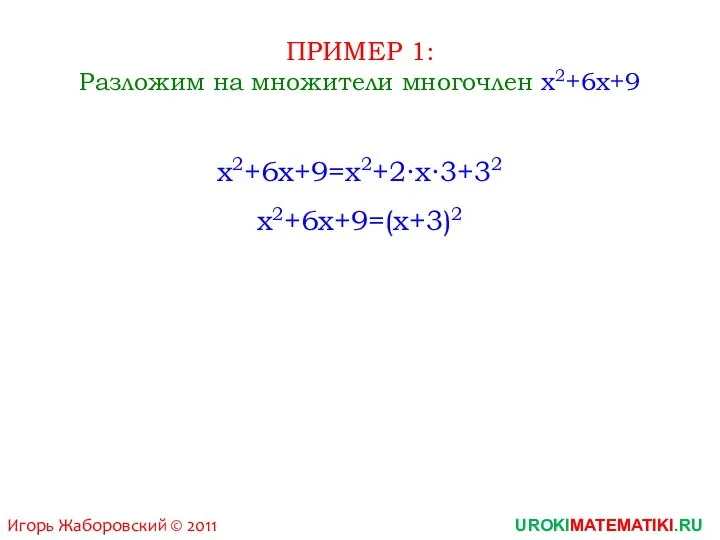 UROKIMATEMATIKI.RU Игорь Жаборовский © 2011 ПРИМЕР 1: Разложим на множители многочлен x2+6x+9 x2+6x+9=x2+2∙x∙3+32 x2+6x+9=(x+3)2