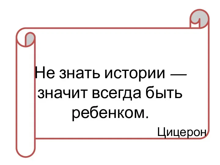 Не знать истории — значит всегда быть ребенком. Цицерон