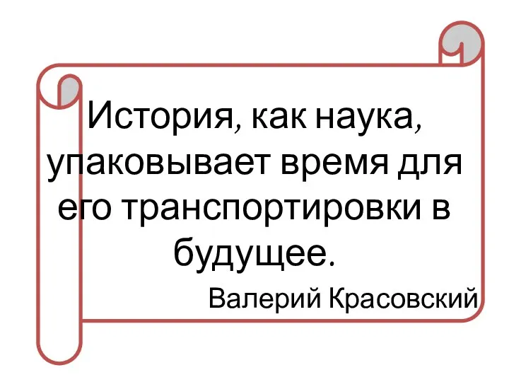 История, как наука, упаковывает время для его транспортировки в будущее. Валерий Красовский