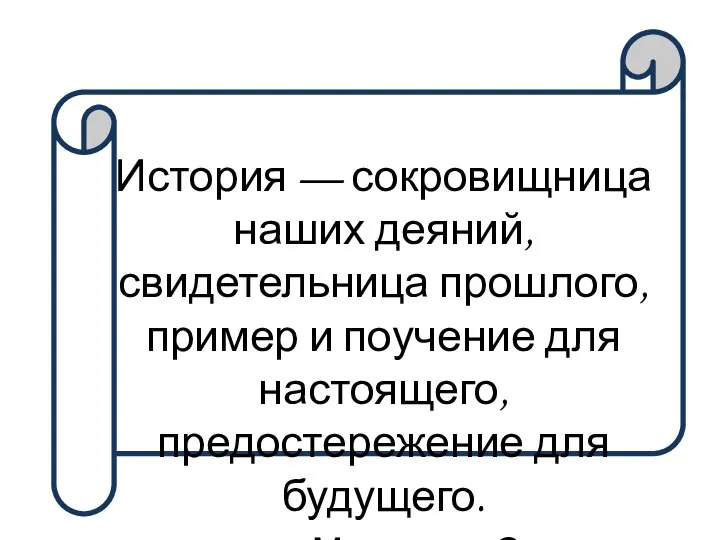 История — сокровищница наших деяний, свидетельница прошлого, пример и поучение для настоящего,