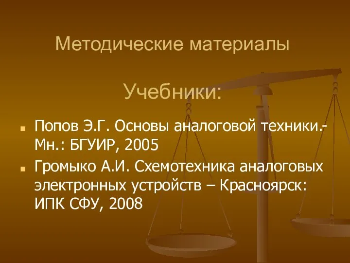 Методические материалы Учебники: Попов Э.Г. Основы аналоговой техники.- Мн.: БГУИР, 2005 Громыко