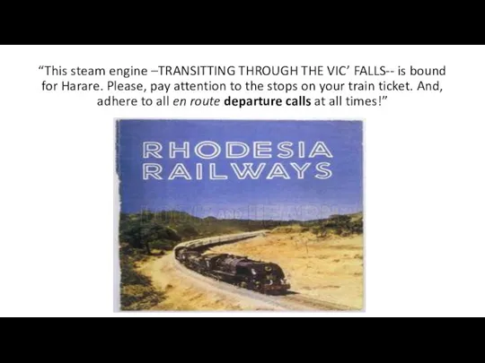 “This steam engine –TRANSITTING THROUGH THE VIC’ FALLS-- is bound for Harare.