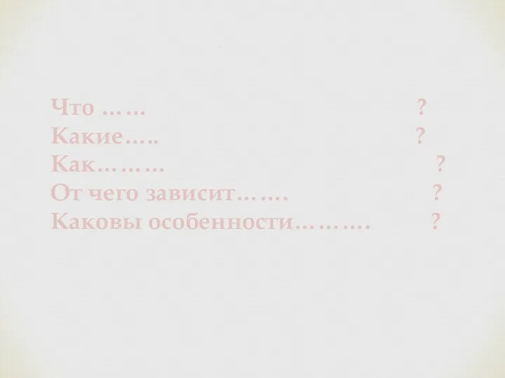 Что …… ? Какие….. ? Как……… ? От чего зависит……. ? Каковы особенности………. ?