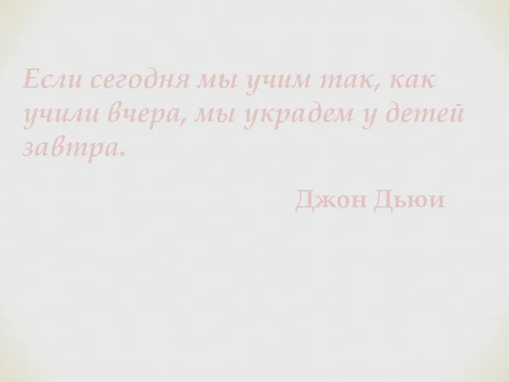 Если сегодня мы учим так, как учили вчера, мы украдем у детей завтра. Джон Дьюи