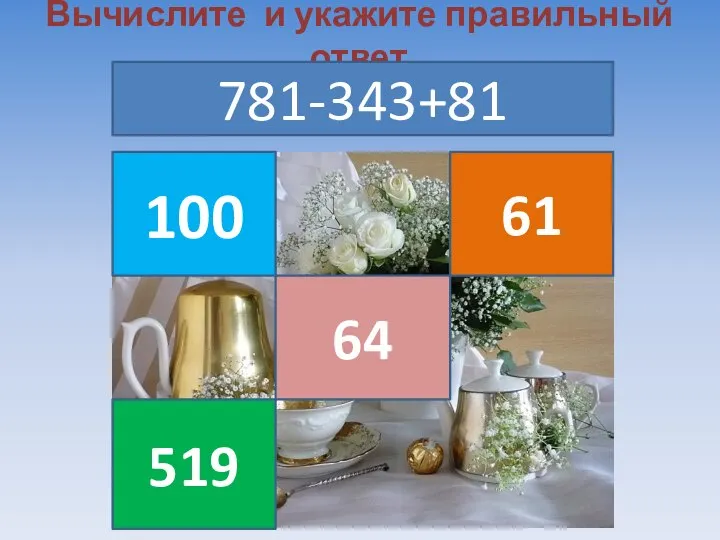 Вычислите и укажите правильный ответ 781-343+81 100 519 64 61