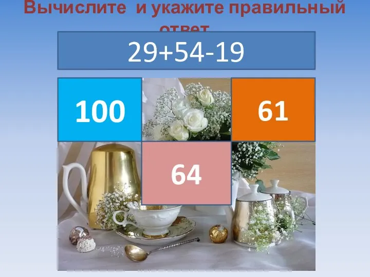 Вычислите и укажите правильный ответ 29+54-19 100 64 61