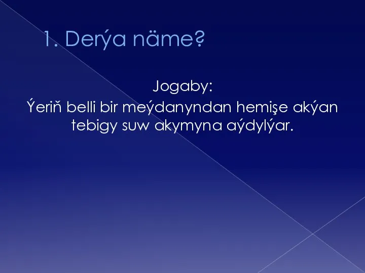 1. Derýa näme? Jogaby: Ýeriň belli bir meýdanyndan hemişe akýan tebigy suw akymyna aýdylýar.