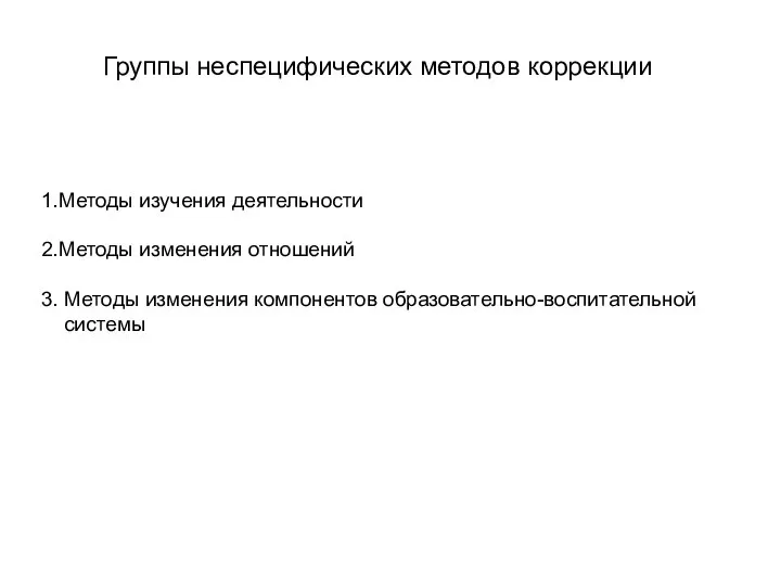 1.Методы изучения деятельности 2.Методы изменения отношений 3. Методы изменения компонентов образовательно-воспитательной системы Группы неспецифических методов коррекции