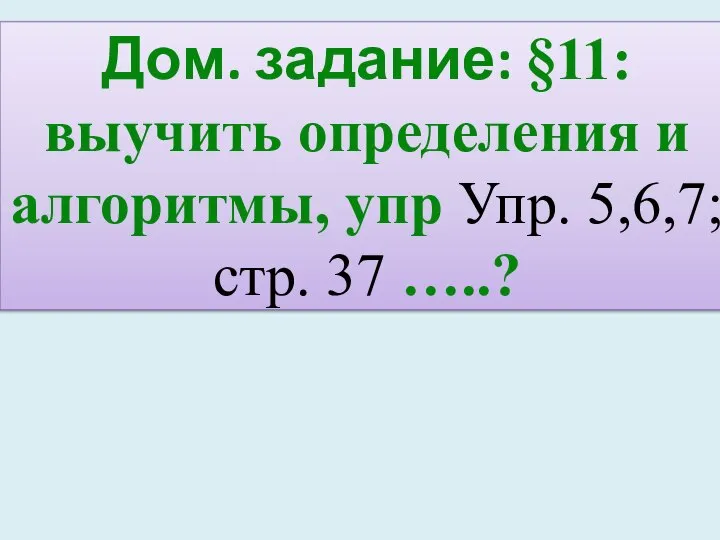 Дом. задание: §11: выучить определения и алгоритмы, упр Упр. 5,6,7; стр. 37 …..?