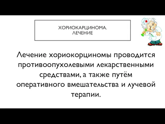 ХОРИОКАРЦИНОМА. ЛЕЧЕНИЕ Лечение хориокорциномы проводится противоопухолевыми лекарственными средствами, а также путём оперативного вмешательства и лучевой терапии.