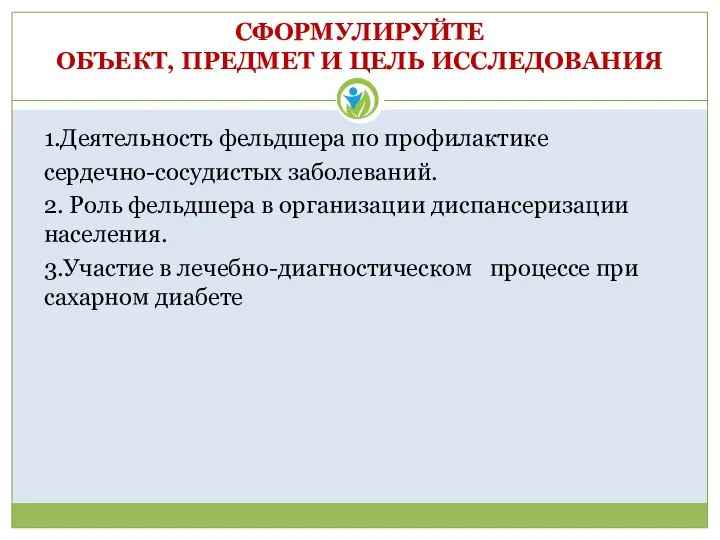 СФОРМУЛИРУЙТЕ ОБЪЕКТ, ПРЕДМЕТ И ЦЕЛЬ ИССЛЕДОВАНИЯ 1.Деятельность фельдшера по профилактике сердечно-сосудистых заболеваний.