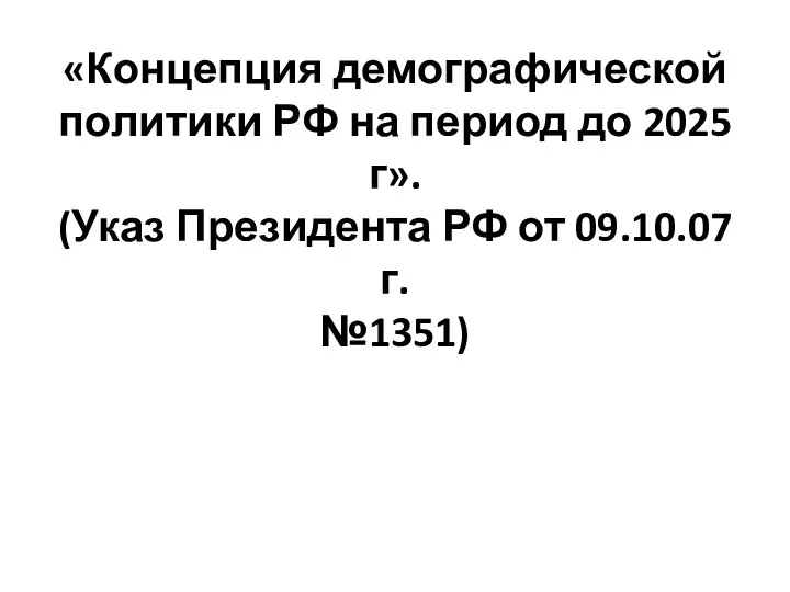 «Концепция демографической политики РФ на период до 2025 г». (Указ Президента РФ от 09.10.07 г. №1351)