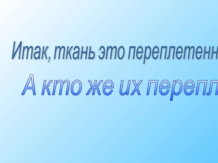 А кто же их переплел? Итак, ткань это переплетенные нити.