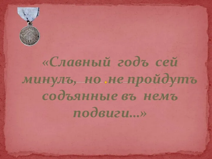 «Славный годъ сей минулъ, но не пройдутъ содъянные въ немъ подвиги…»