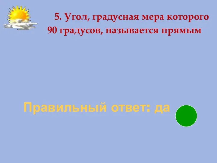 Правильный ответ: да 5. Угол, градусная мера которого 90 градусов, называется прямым