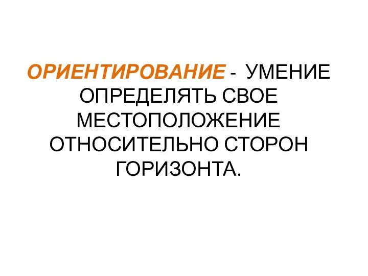 ОРИЕНТИРОВАНИЕ - УМЕНИЕ ОПРЕДЕЛЯТЬ СВОЕ МЕСТОПОЛОЖЕНИЕ ОТНОСИТЕЛЬНО СТОРОН ГОРИЗОНТА.