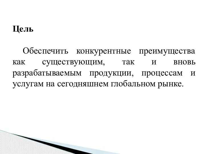 Цель Обеспечить конкурентные преимущества как существующим, так и вновь разрабатываемым продукции, процессам