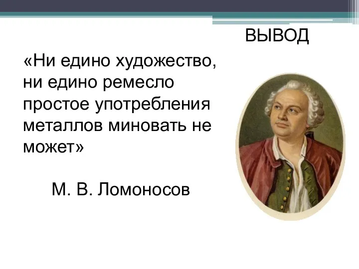 «Ни едино художество, ни едино ремесло простое употребления металлов миновать не может» М. В. Ломоносов ВЫВОД