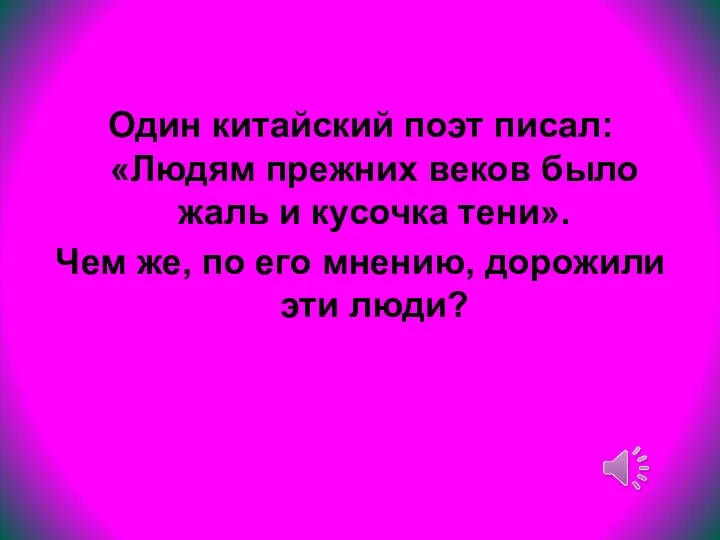 Один китайский поэт писал: «Людям прежних веков было жаль и кусочка тени».