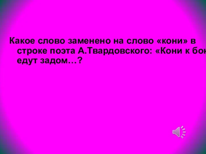 Какое слово заменено на слово «кони» в строке поэта А.Твардовского: «Кони к бою едут задом…?