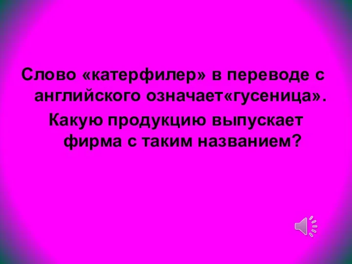 Слово «катерфилер» в переводе с английского означает«гусеница». Какую продукцию выпускает фирма с таким названием?