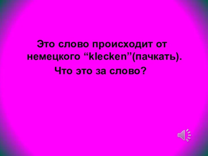 Это слово происходит от немецкого “klecken”(пачкать). Что это за слово?