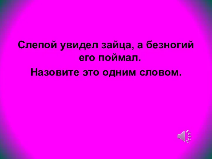 Слепой увидел зайца, а безногий его поймал. Назовите это одним словом.