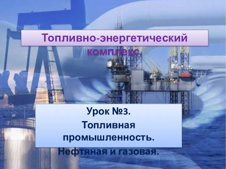 Урок №3. Топливная промышленность. Нефтяная и газовая. Топливно-энергетический комплекс.