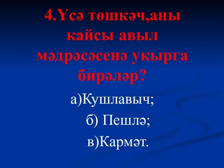 4.Үсә төшкәч,аны кайсы авыл мәдрәсәсенә укырга бирәләр? а)Кушлавыч; б) Пешлә; в)Кармәт.