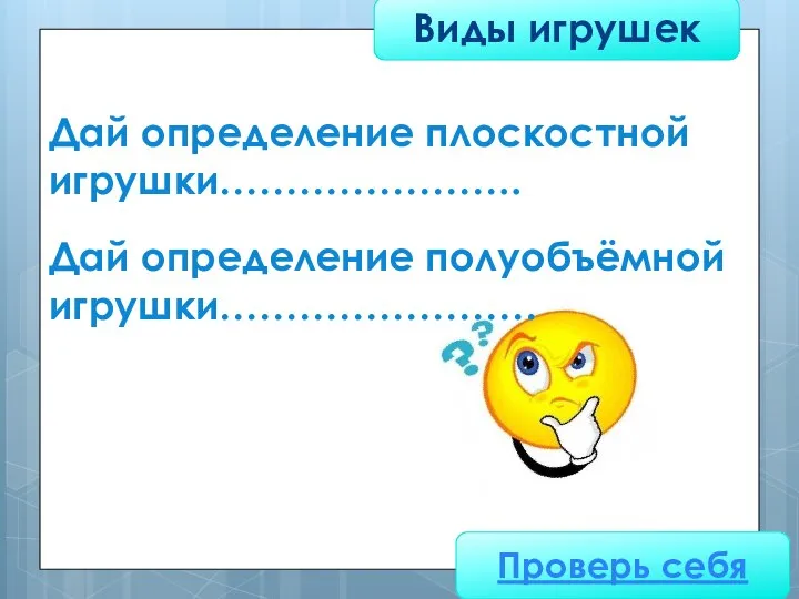 Виды игрушек Проверь себя Дай определение плоскостной игрушки………………….. Дай определение полуобъёмной игрушки……………………