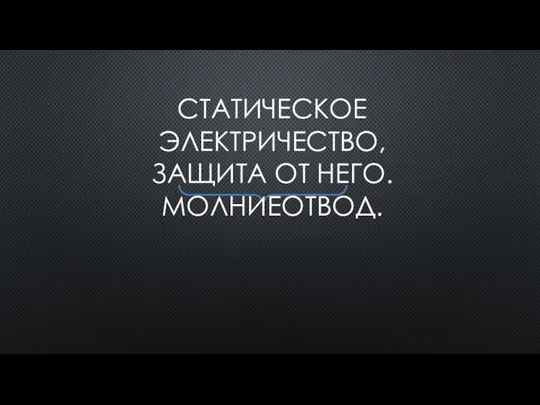 СТАТИЧЕСКОЕ ЭЛЕКТРИЧЕСТВО, ЗАЩИТА ОТ НЕГО. МОЛНИЕОТВОД.