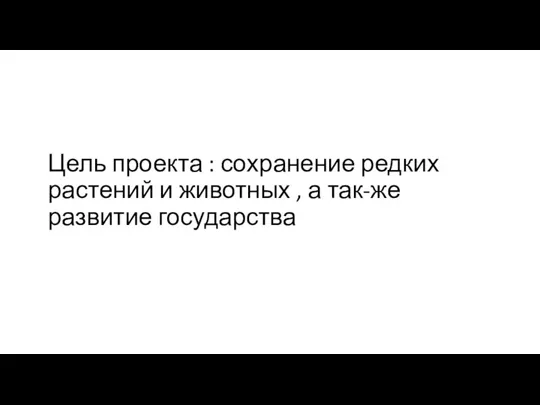 Цель проекта : сохранение редких растений и животных , а так-же развитие государства