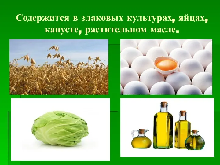 Содержится в злаковых культурах, яйцах, капусте, растительном масле.