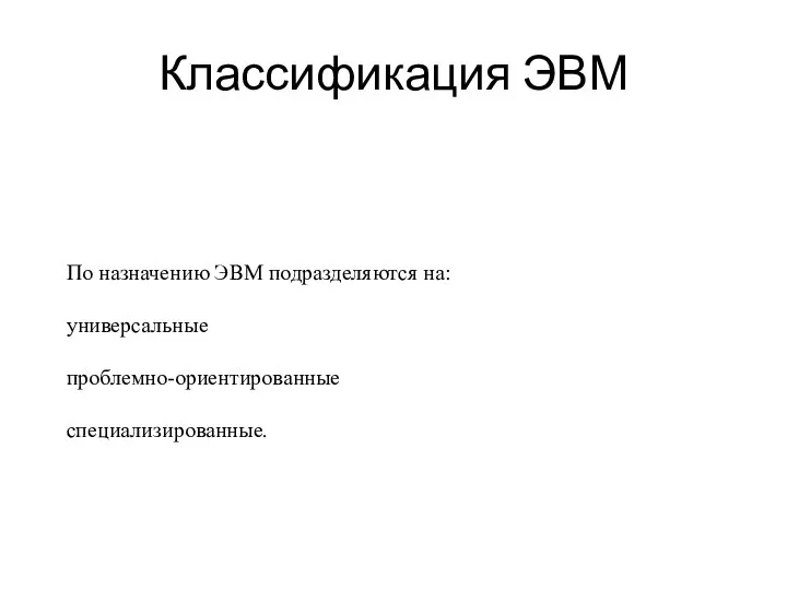 Классификация ЭВМ По назначению ЭВМ подразделяются на: универсальные проблемно-ориентированные специализированные.