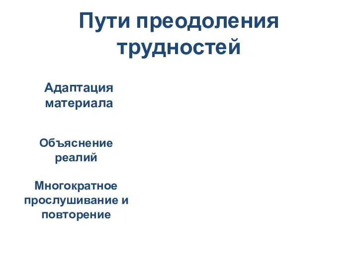 Пути преодоления трудностей Адаптация материала Объяснение реалий Многократное прослушивание и повторение