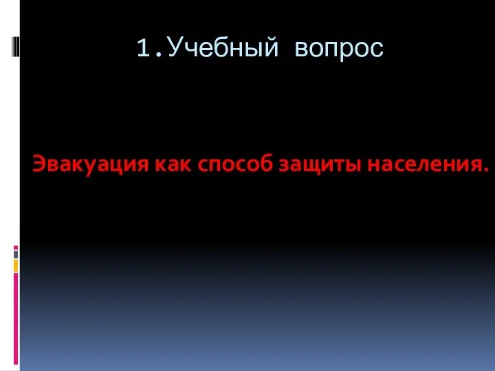 1.Учебный вопрос Эвакуация как способ защиты населения.