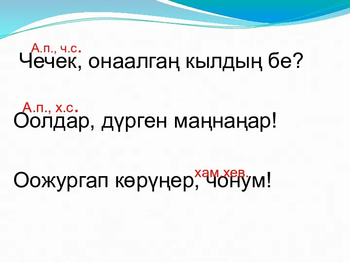 Чечек, онаалгаң кылдың бе? Оолдар, дүрген маңнаңар! Оожургап көрүңер, чонум! А.п., х.с. А.п., ч.с. хам.хев.