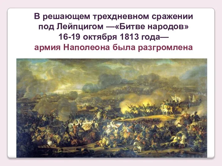 В решающем трехдневном сражении под Лейпцигом —«Битве народов» 16-19 октября 1813 года— армия Наполеона была разгромлена