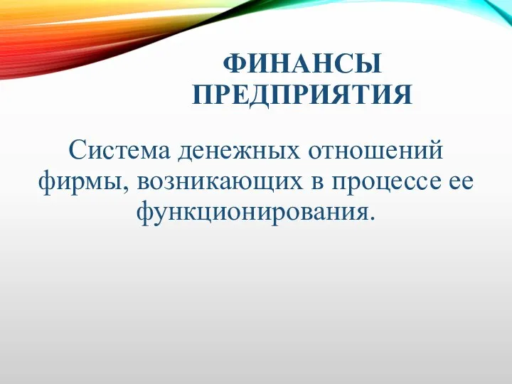 ФИНАНСЫ ПРЕДПРИЯТИЯ Система денежных отношений фирмы, возникающих в процессе ее функционирования.