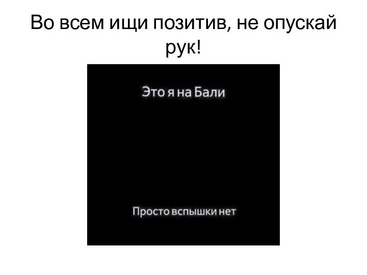 Во всем ищи позитив, не опускай рук!