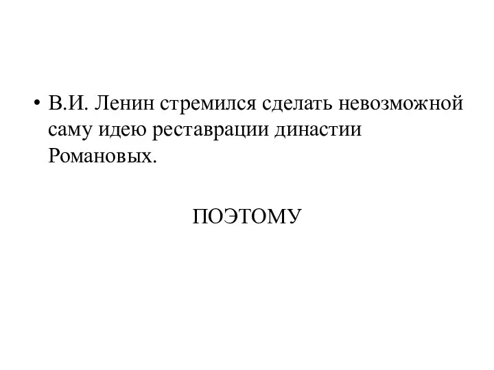 В.И. Ленин стремился сделать невозможной саму идею реставрации династии Романовых. ПОЭТОМУ